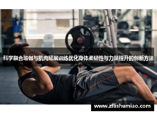 科学融合瑜伽与肌肉延展训练优化身体柔韧性与力量提升的创新方法